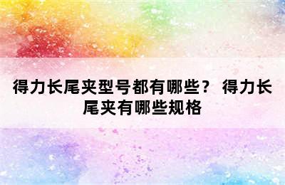 得力长尾夹型号都有哪些？ 得力长尾夹有哪些规格